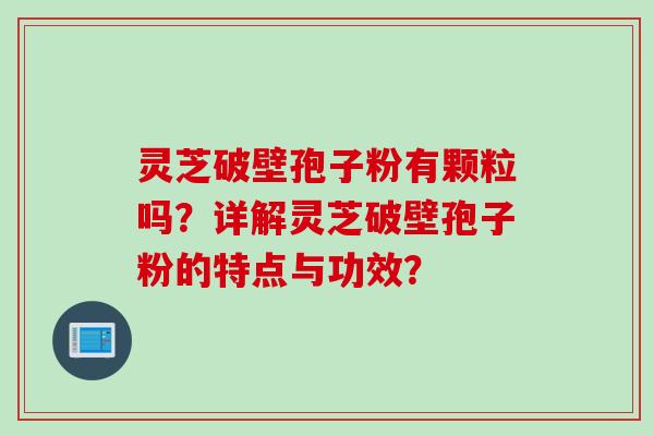 灵芝破壁孢子粉有颗粒吗？详解灵芝破壁孢子粉的特点与功效？