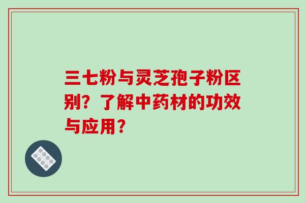 三七粉与灵芝孢子粉区别？了解中药材的功效与应用？