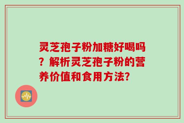 灵芝孢子粉加糖好喝吗？解析灵芝孢子粉的营养价值和食用方法？