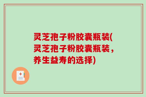 灵芝孢子粉胶囊瓶装(灵芝孢子粉胶囊瓶装，养生益寿的选择)