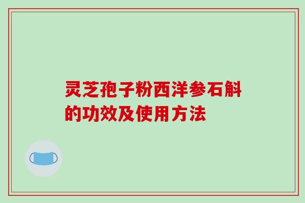 灵芝孢子粉西洋参石斛的功效及使用方法