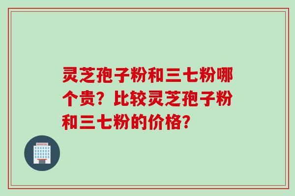 灵芝孢子粉和三七粉哪个贵？比较灵芝孢子粉和三七粉的价格？