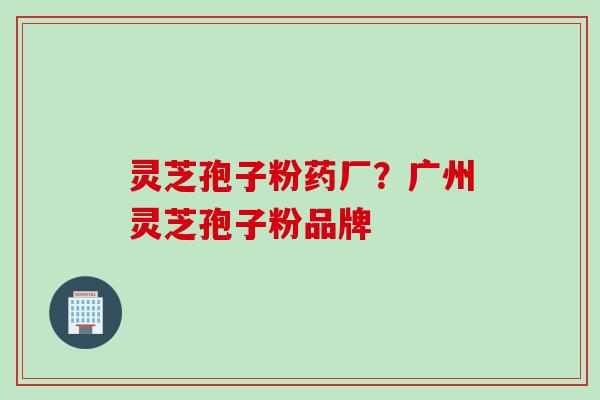 灵芝孢子粉药厂？广州灵芝孢子粉品牌