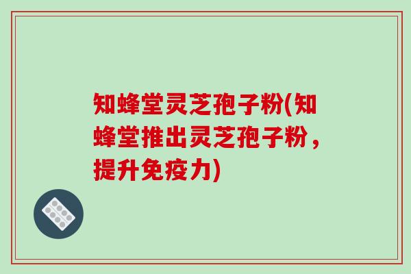 知蜂堂灵芝孢子粉(知蜂堂推出灵芝孢子粉，提升免疫力)