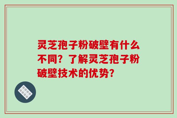 灵芝孢子粉破壁有什么不同？了解灵芝孢子粉破壁技术的优势？