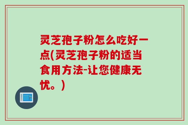 灵芝孢子粉怎么吃好一点(灵芝孢子粉的适当食用方法-让您健康无忧。)