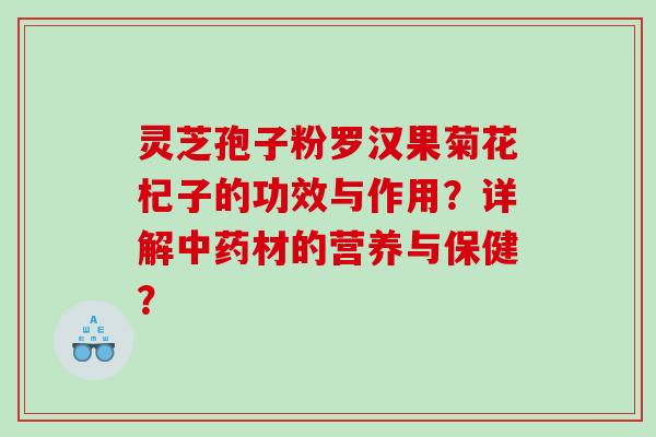 灵芝孢子粉罗汉果菊花杞子的功效与作用？详解中药材的营养与保健？