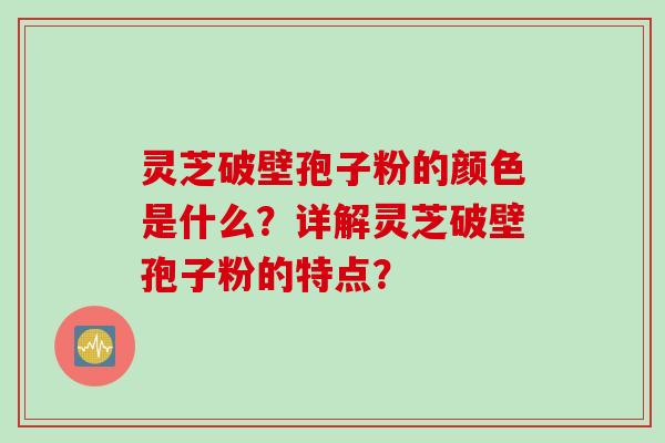 灵芝破壁孢子粉的颜色是什么？详解灵芝破壁孢子粉的特点？