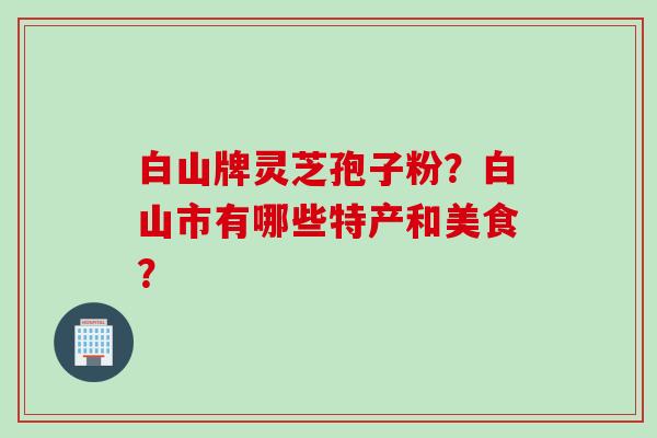 白山牌灵芝孢子粉？白山市有哪些特产和美食？