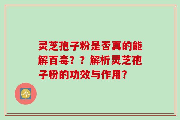 灵芝孢子粉是否真的能解百毒？？解析灵芝孢子粉的功效与作用？