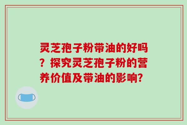 灵芝孢子粉带油的好吗？探究灵芝孢子粉的营养价值及带油的影响？