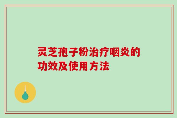 灵芝孢子粉治疗咽炎的功效及使用方法