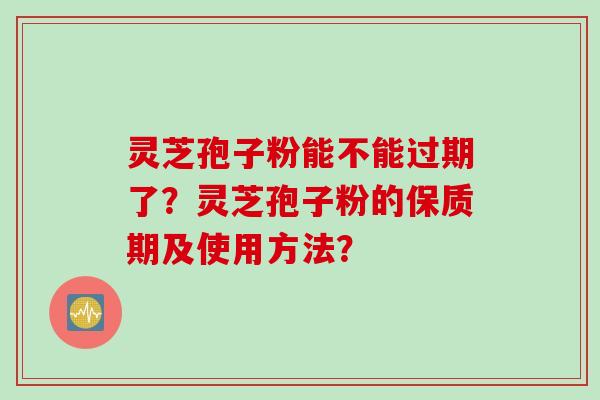 灵芝孢子粉能不能过期了？灵芝孢子粉的保质期及使用方法？