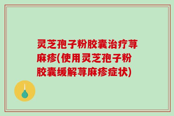 灵芝孢子粉胶囊治疗荨麻疹(使用灵芝孢子粉胶囊缓解荨麻疹症状)