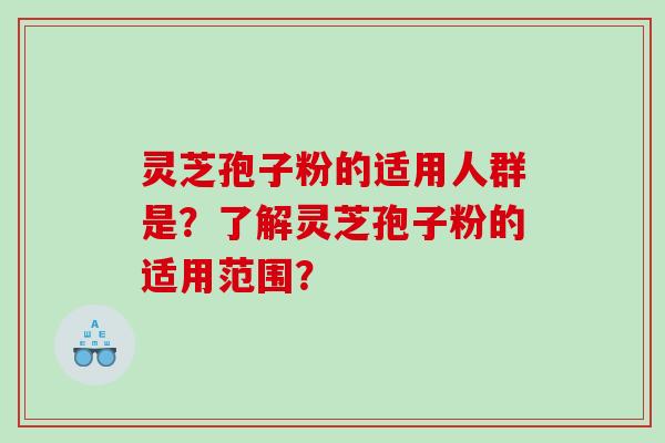 灵芝孢子粉的适用人群是？了解灵芝孢子粉的适用范围？