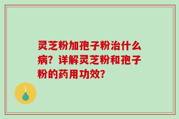 灵芝粉加孢子粉治什么病？详解灵芝粉和孢子粉的药用功效？