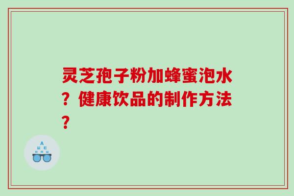 灵芝孢子粉加蜂蜜泡水？健康饮品的制作方法？