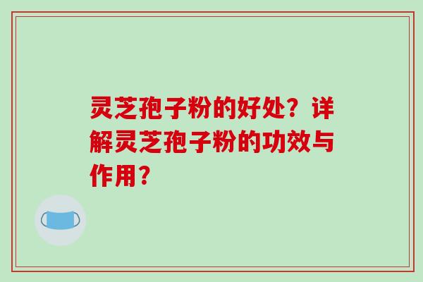 灵芝孢子粉的好处？详解灵芝孢子粉的功效与作用？