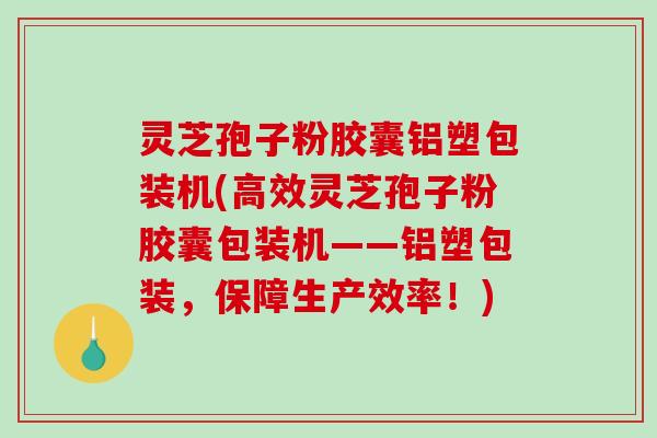 灵芝孢子粉胶囊铝塑包装机(高效灵芝孢子粉胶囊包装机——铝塑包装，保障生产效率！)