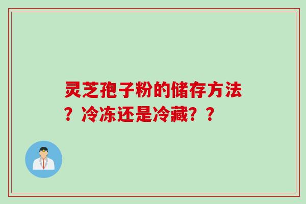 灵芝孢子粉的储存方法？冷冻还是冷藏？？