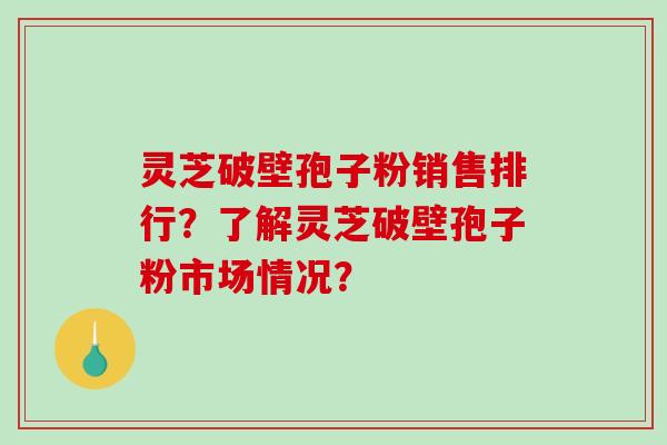 灵芝破壁孢子粉销售排行？了解灵芝破壁孢子粉市场情况？