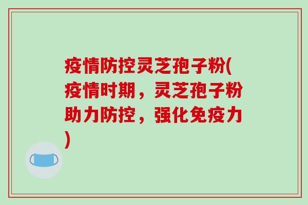 疫情防控灵芝孢子粉(疫情时期，灵芝孢子粉助力防控，强化免疫力)