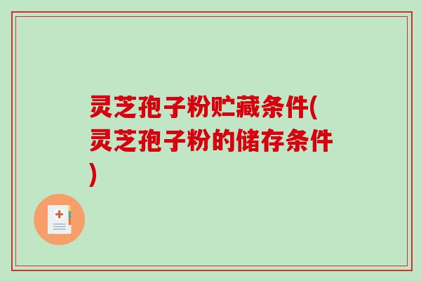 灵芝孢子粉贮藏条件(灵芝孢子粉的储存条件)