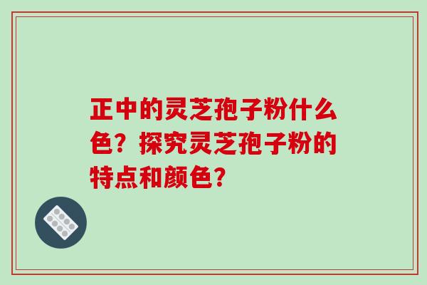 正中的灵芝孢子粉什么色？探究灵芝孢子粉的特点和颜色？