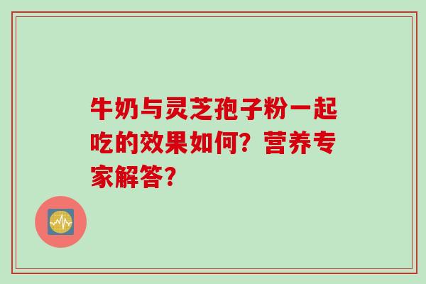 牛奶与灵芝孢子粉一起吃的效果如何？营养专家解答？