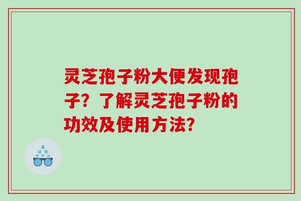 灵芝孢子粉大便发现孢子？了解灵芝孢子粉的功效及使用方法？