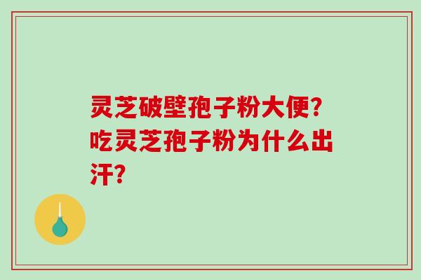 灵芝破壁孢子粉大便？吃灵芝孢子粉为什么出汗？
