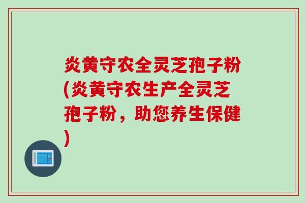 炎黄守农全灵芝孢子粉(炎黄守农生产全灵芝孢子粉，助您养生保健)