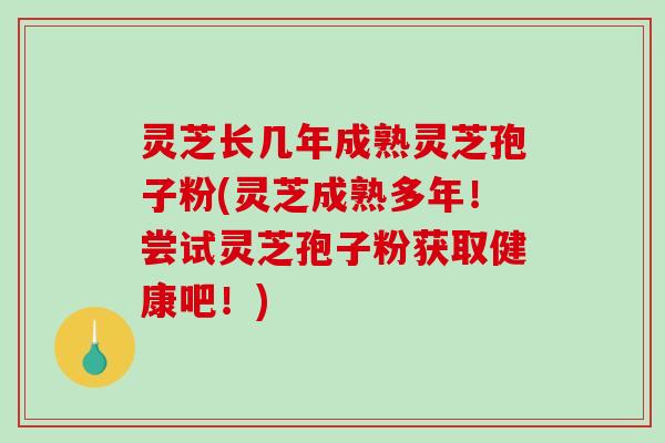 灵芝长几年成熟灵芝孢子粉(灵芝成熟多年！尝试灵芝孢子粉获取健康吧！)
