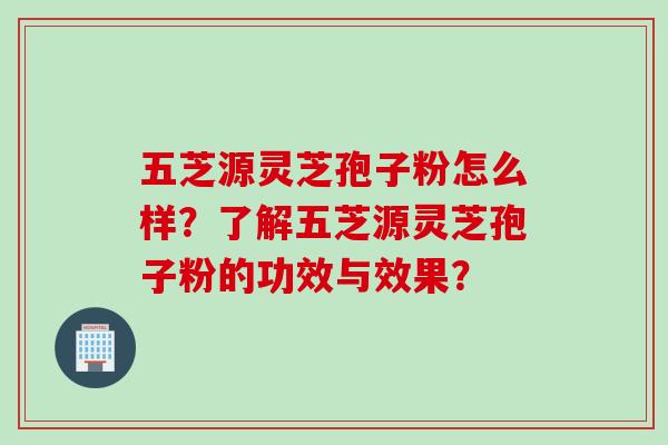 五芝源灵芝孢子粉怎么样？了解五芝源灵芝孢子粉的功效与效果？