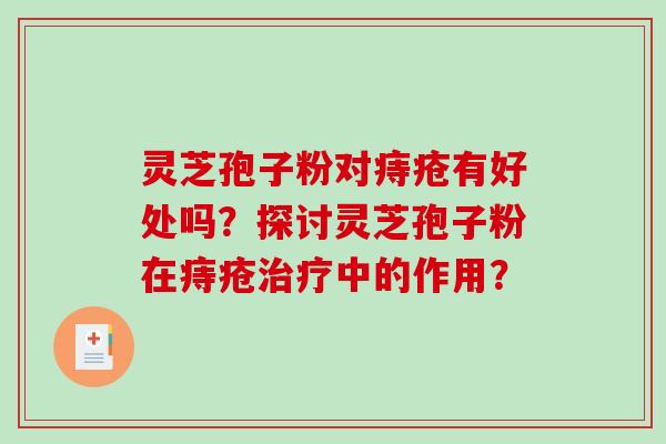 灵芝孢子粉对痔疮有好处吗？探讨灵芝孢子粉在痔疮治疗中的作用？