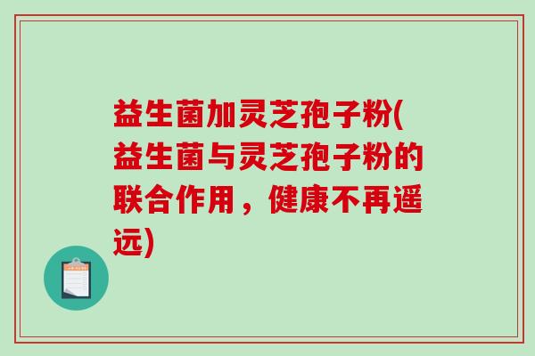 益生菌加灵芝孢子粉(益生菌与灵芝孢子粉的联合作用，健康不再遥远)