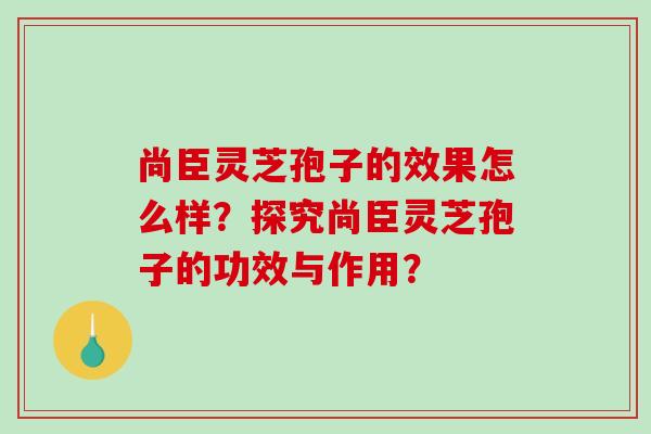 尚臣灵芝孢子的效果怎么样？探究尚臣灵芝孢子的功效与作用？