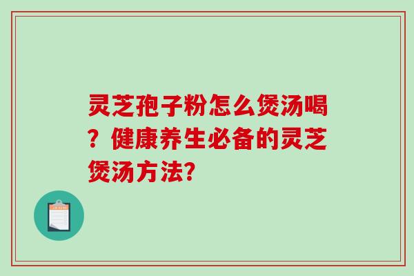 灵芝孢子粉怎么煲汤喝？健康养生必备的灵芝煲汤方法？