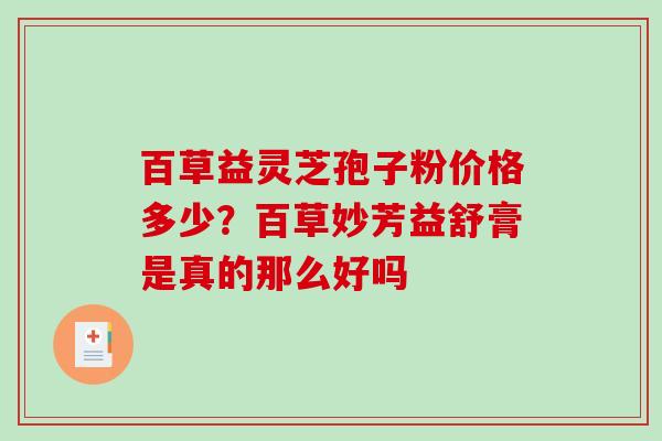 百草益灵芝孢子粉价格多少？百草妙芳益舒膏是真的那么好吗