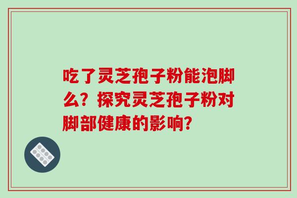 吃了灵芝孢子粉能泡脚么？探究灵芝孢子粉对脚部健康的影响？
