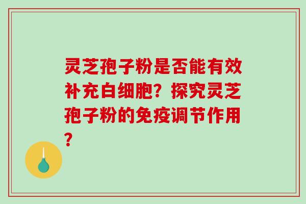 灵芝孢子粉是否能有效补充白细胞？探究灵芝孢子粉的免疫调节作用？