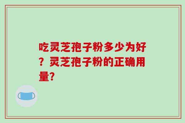 吃灵芝孢子粉多少为好？灵芝孢子粉的正确用量？