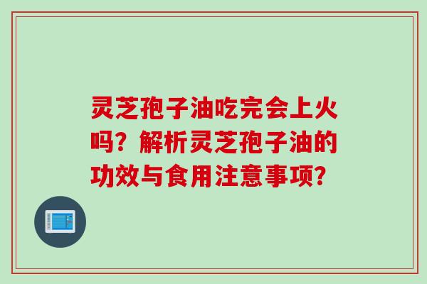 灵芝孢子油吃完会上火吗？解析灵芝孢子油的功效与食用注意事项？