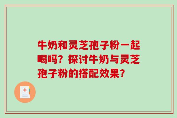 牛奶和灵芝孢子粉一起喝吗？探讨牛奶与灵芝孢子粉的搭配效果？