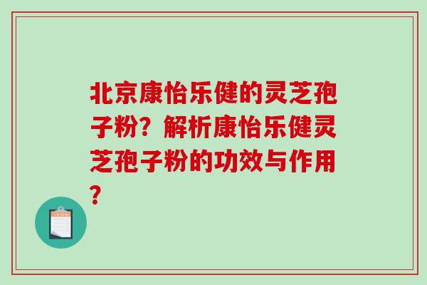 北京康怡乐健的灵芝孢子粉？解析康怡乐健灵芝孢子粉的功效与作用？