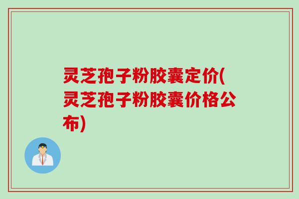 灵芝孢子粉胶囊定价(灵芝孢子粉胶囊价格公布)
