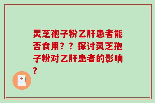 灵芝孢子粉乙肝患者能否食用？？探讨灵芝孢子粉对乙肝患者的影响？