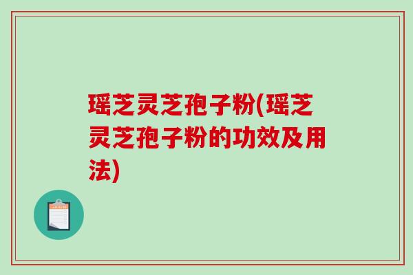 瑶芝灵芝孢子粉(瑶芝灵芝孢子粉的功效及用法)