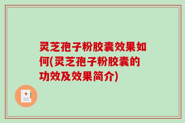 灵芝孢子粉胶囊效果如何(灵芝孢子粉胶囊的功效及效果简介)