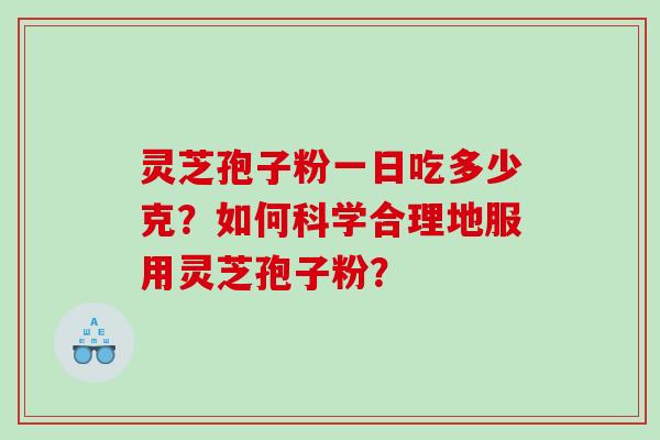 灵芝孢子粉一日吃多少克？如何科学合理地服用灵芝孢子粉？
